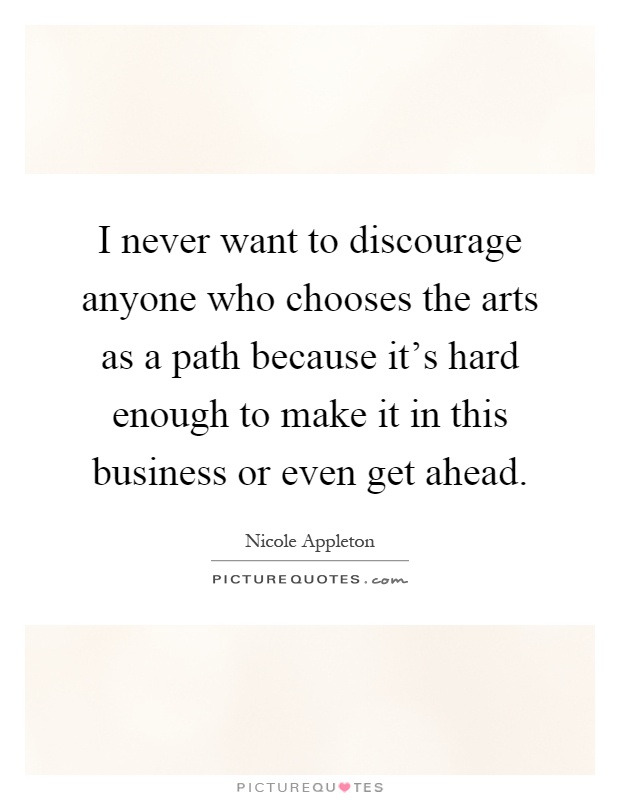I never want to discourage anyone who chooses the arts as a path because it's hard enough to make it in this business or even get ahead Picture Quote #1