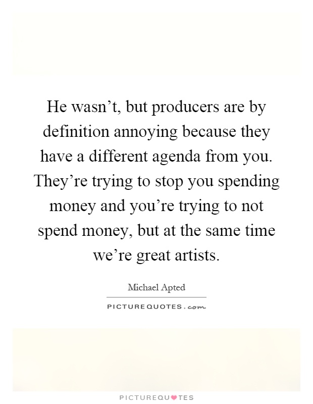 He wasn't, but producers are by definition annoying because they have a different agenda from you. They're trying to stop you spending money and you're trying to not spend money, but at the same time we're great artists Picture Quote #1