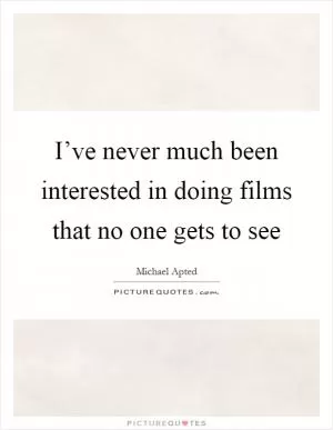 I’ve never much been interested in doing films that no one gets to see Picture Quote #1