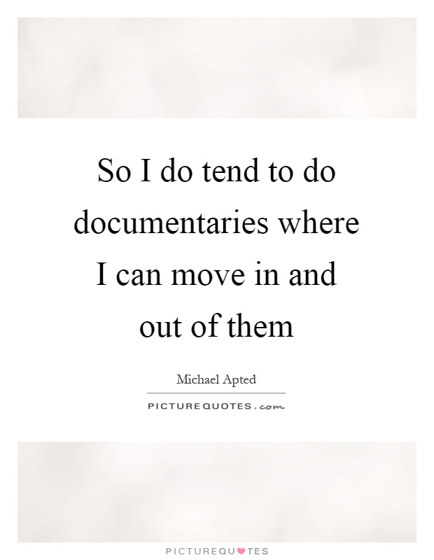 So I do tend to do documentaries where I can move in and out of them Picture Quote #1