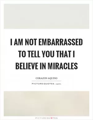 I am not embarrassed to tell you that I believe in miracles Picture Quote #1