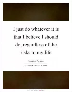 I just do whatever it is that I believe I should do, regardless of the risks to my life Picture Quote #1