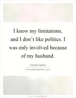 I know my limitations, and I don’t like politics. I was only involved because of my husband Picture Quote #1