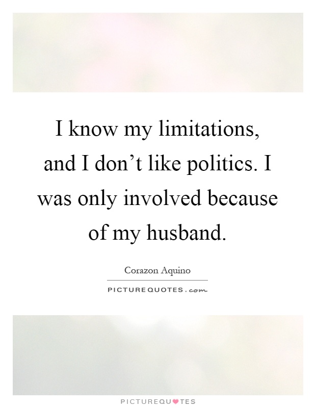 I know my limitations, and I don't like politics. I was only involved because of my husband Picture Quote #1