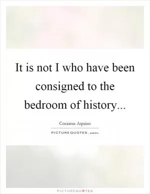 It is not I who have been consigned to the bedroom of history Picture Quote #1