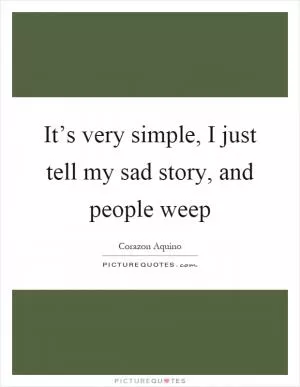 It’s very simple, I just tell my sad story, and people weep Picture Quote #1