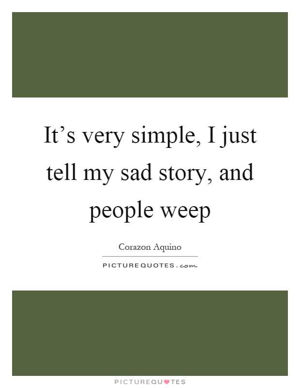 It's very simple, I just tell my sad story, and people weep Picture Quote #1
