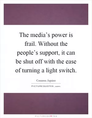 The media’s power is frail. Without the people’s support, it can be shut off with the ease of turning a light switch Picture Quote #1