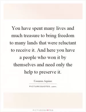 You have spent many lives and much treasure to bring freedom to many lands that were reluctant to receive it. And here you have a people who won it by themselves and need only the help to preserve it Picture Quote #1