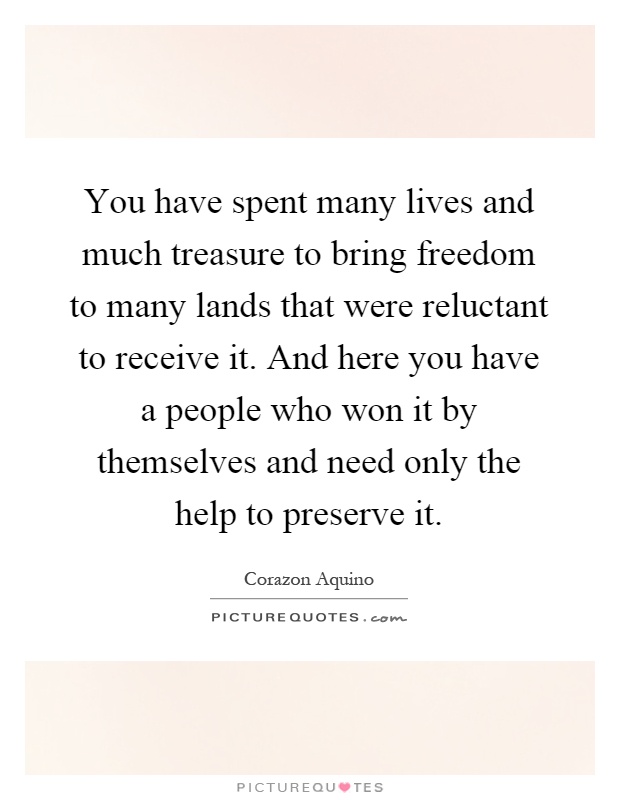 You have spent many lives and much treasure to bring freedom to many lands that were reluctant to receive it. And here you have a people who won it by themselves and need only the help to preserve it Picture Quote #1