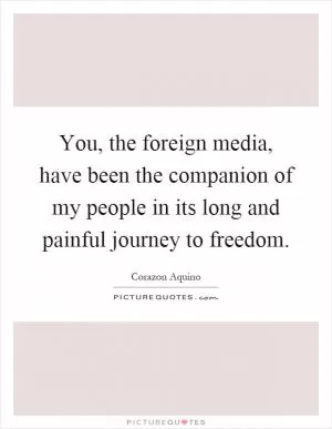 You, the foreign media, have been the companion of my people in its long and painful journey to freedom Picture Quote #1