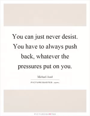 You can just never desist. You have to always push back, whatever the pressures put on you Picture Quote #1