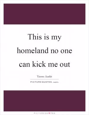 This is my homeland no one can kick me out Picture Quote #1