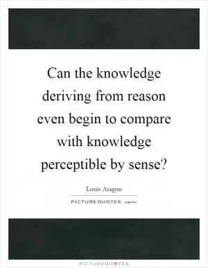 Can the knowledge deriving from reason even begin to compare with knowledge perceptible by sense? Picture Quote #1