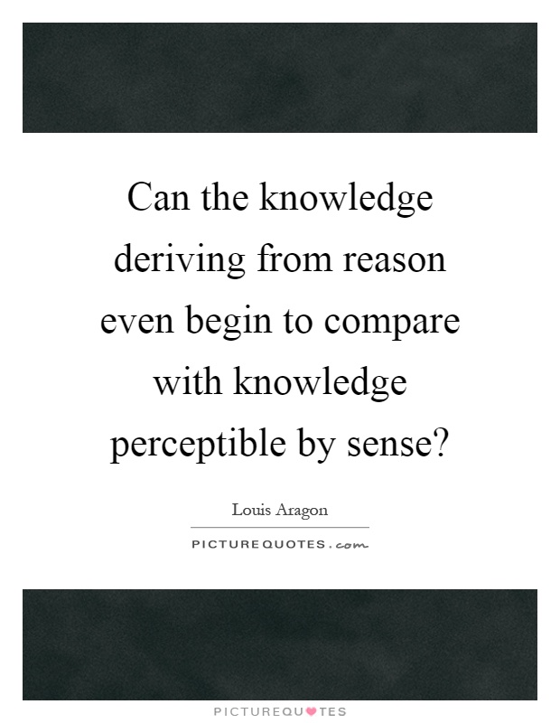 Can the knowledge deriving from reason even begin to compare with knowledge perceptible by sense? Picture Quote #1