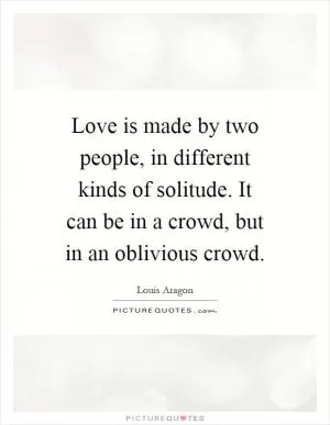 Love is made by two people, in different kinds of solitude. It can be in a crowd, but in an oblivious crowd Picture Quote #1
