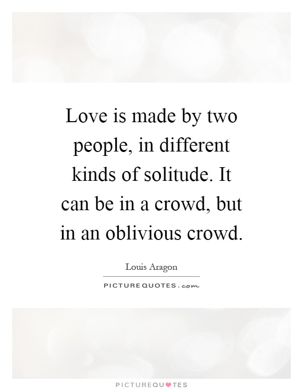 Love is made by two people, in different kinds of solitude. It can be in a crowd, but in an oblivious crowd Picture Quote #1