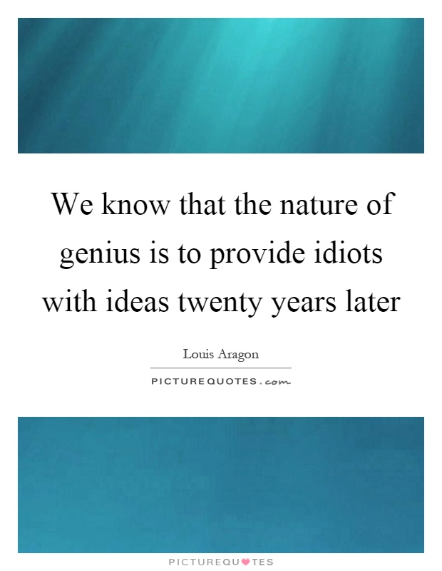 We know that the nature of genius is to provide idiots with ideas twenty years later Picture Quote #1