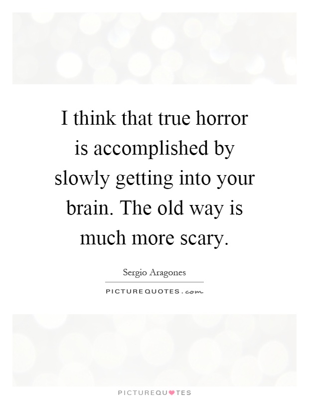 I think that true horror is accomplished by slowly getting into your brain. The old way is much more scary Picture Quote #1