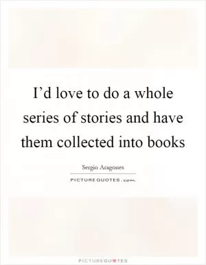 I’d love to do a whole series of stories and have them collected into books Picture Quote #1