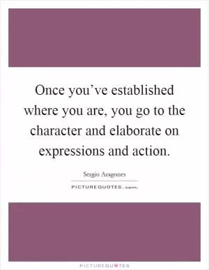 Once you’ve established where you are, you go to the character and elaborate on expressions and action Picture Quote #1