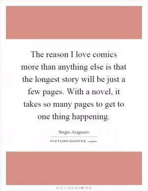 The reason I love comics more than anything else is that the longest story will be just a few pages. With a novel, it takes so many pages to get to one thing happening Picture Quote #1