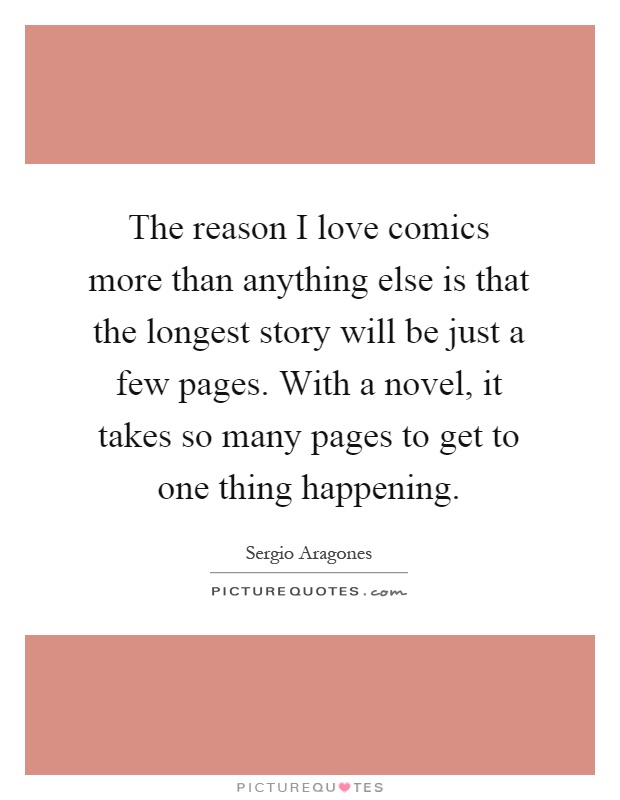 The reason I love comics more than anything else is that the longest story will be just a few pages. With a novel, it takes so many pages to get to one thing happening Picture Quote #1