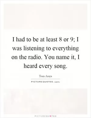 I had to be at least 8 or 9; I was listening to everything on the radio. You name it, I heard every song Picture Quote #1