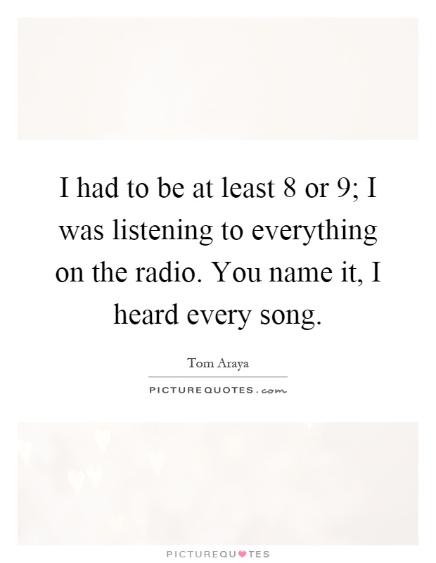 I had to be at least 8 or 9; I was listening to everything on the radio. You name it, I heard every song Picture Quote #1