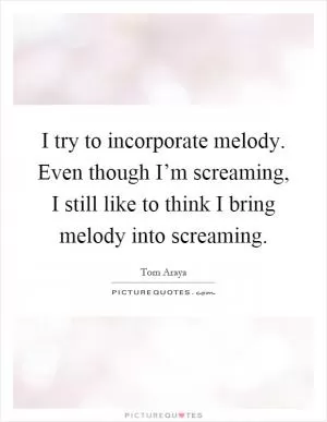 I try to incorporate melody. Even though I’m screaming, I still like to think I bring melody into screaming Picture Quote #1