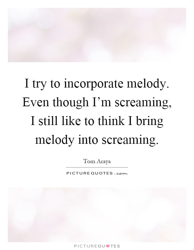 I try to incorporate melody. Even though I'm screaming, I still like to think I bring melody into screaming Picture Quote #1