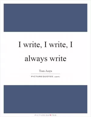I write, I write, I always write Picture Quote #1