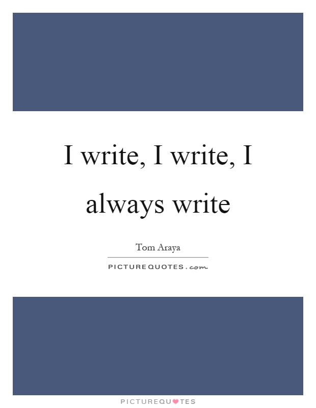 I write, I write, I always write Picture Quote #1