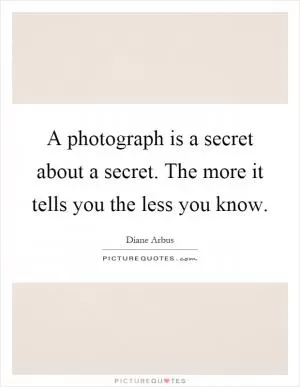 A photograph is a secret about a secret. The more it tells you the less you know Picture Quote #1