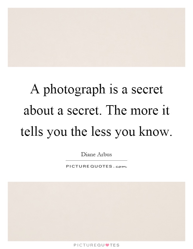 A photograph is a secret about a secret. The more it tells you the less you know Picture Quote #1