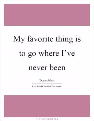 My favorite thing is to go where I’ve never been Picture Quote #1