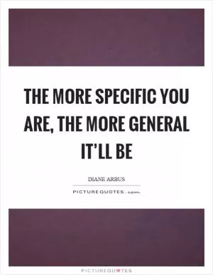 The more specific you are, the more general it’ll be Picture Quote #1