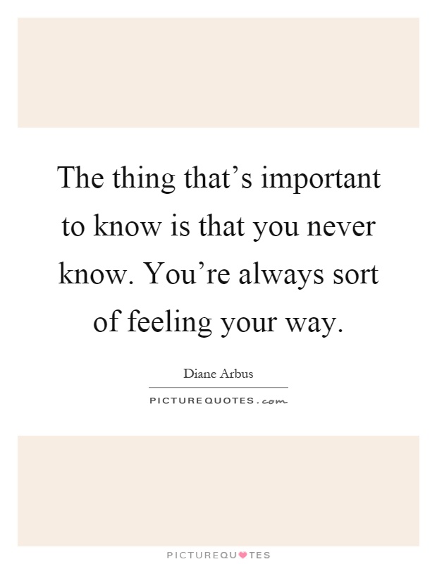 The thing that's important to know is that you never know. You're always sort of feeling your way Picture Quote #1
