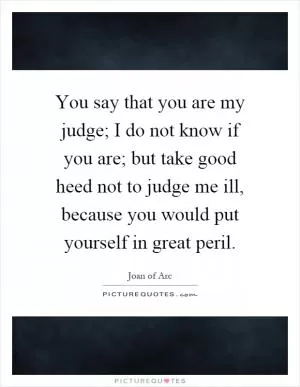 You say that you are my judge; I do not know if you are; but take good heed not to judge me ill, because you would put yourself in great peril Picture Quote #1