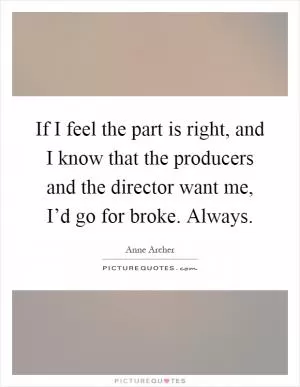 If I feel the part is right, and I know that the producers and the director want me, I’d go for broke. Always Picture Quote #1