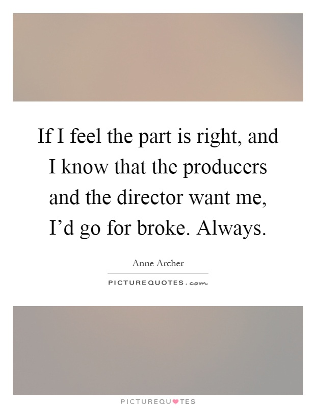 If I feel the part is right, and I know that the producers and the director want me, I'd go for broke. Always Picture Quote #1