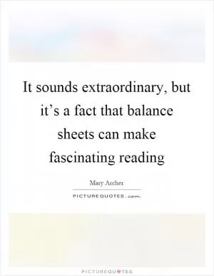 It sounds extraordinary, but it’s a fact that balance sheets can make fascinating reading Picture Quote #1