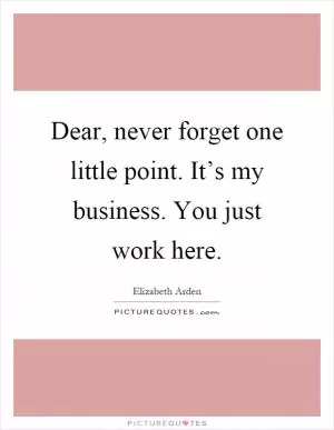 Dear, never forget one little point. It’s my business. You just work here Picture Quote #1