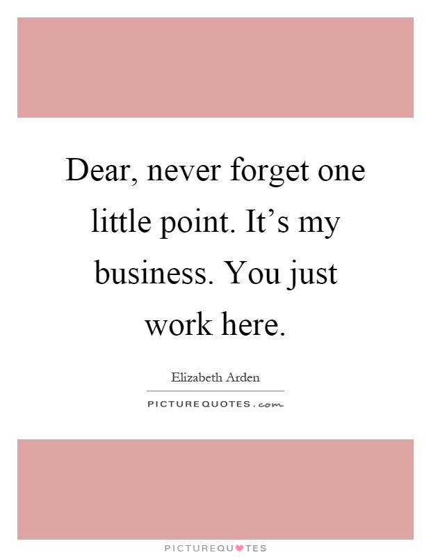 Dear, never forget one little point. It's my business. You just work here Picture Quote #1