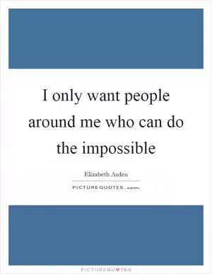 I only want people around me who can do the impossible Picture Quote #1