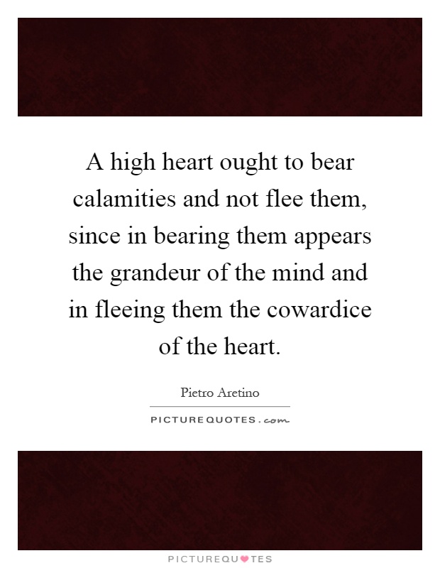 A high heart ought to bear calamities and not flee them, since in bearing them appears the grandeur of the mind and in fleeing them the cowardice of the heart Picture Quote #1