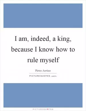 I am, indeed, a king, because I know how to rule myself Picture Quote #1