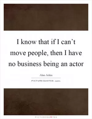 I know that if I can’t move people, then I have no business being an actor Picture Quote #1