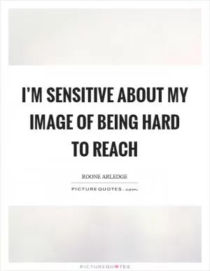 I’m sensitive about my image of being hard to reach Picture Quote #1