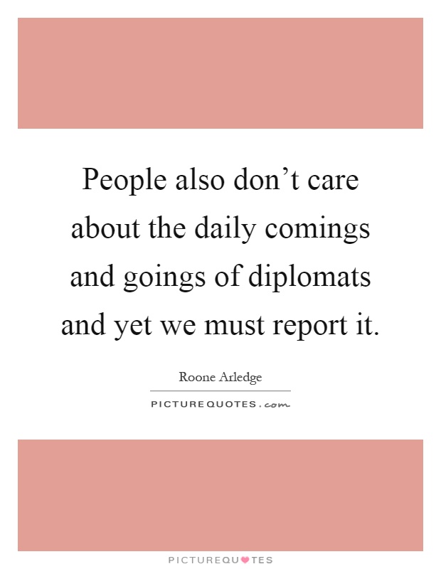 People also don't care about the daily comings and goings of diplomats and yet we must report it Picture Quote #1